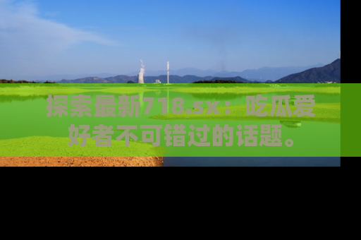 探索最新718.sx：吃瓜爱好者不可错过的话题。