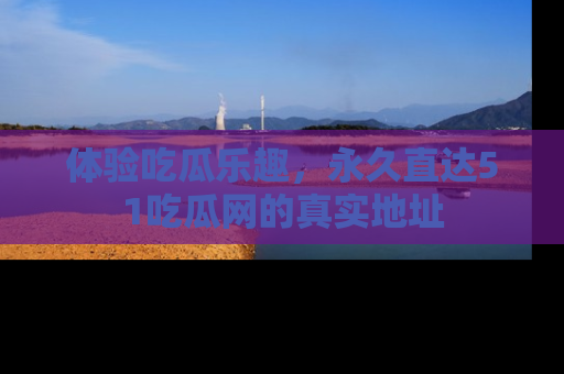 体验吃瓜乐趣，永久直达51吃瓜网的真实地址