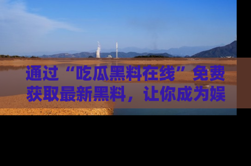 通过“吃瓜黑料在线”免费获取最新黑料,让你成为娱乐圈的内幕专家!