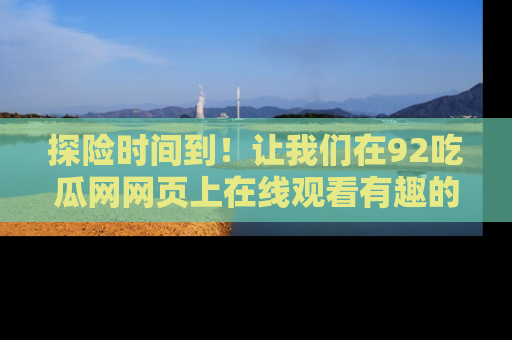 探险时间到！让我们在92吃瓜网网页上在线观看有趣的瓜，好奇的传送门等你来！