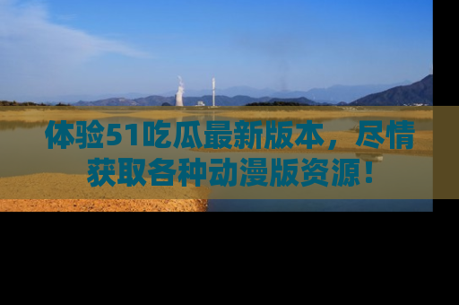 体验51吃瓜最新版本，尽情获取各种动漫版资源！