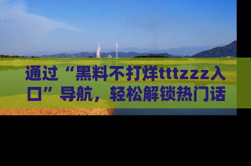 通过“黑料不打烊tttzzz入口”导航,轻松解锁热门话题及娱乐圈黑料内幕