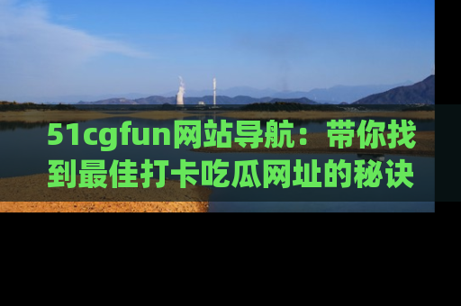 51cgfun网站导航:带你找到最佳打卡吃瓜网址的秘诀