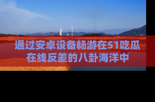 通过安卓设备畅游在51吃瓜在线反差的八卦海洋中