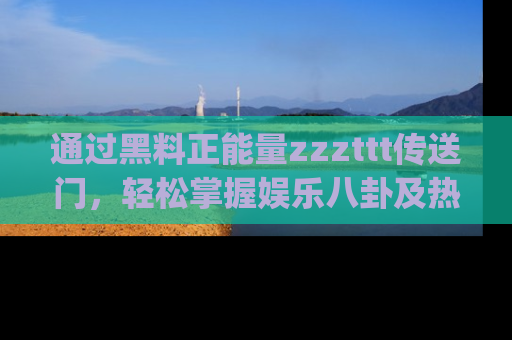 通过黑料正能量zzzttt传送门，轻松掌握娱乐八卦及热辣链接，不妨试试我们的app吧！