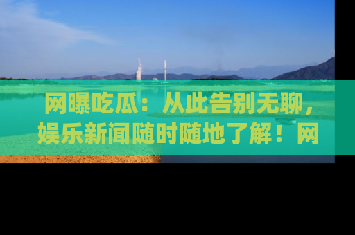 网曝吃瓜:从此告别无聊,娱乐新闻随时随地了解!网址:www.wangbaoegua.com