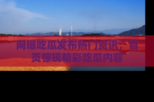 网曝吃瓜发布热门资讯,首页惊现精彩吃瓜内容