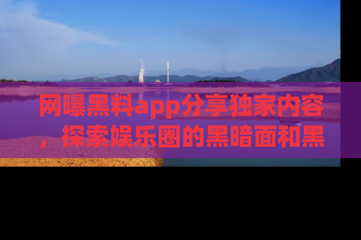 网曝黑料app分享独家内容，探索娱乐圈的黑暗面和黑料