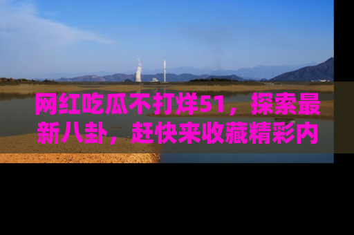 网红吃瓜不打烊51,探索最新八卦,赶快来收藏精彩内容!