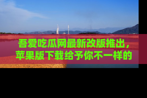 吾爱吃瓜网最新改版推出，苹果版下载给予你不一样的吃瓜体验，一起来吧！