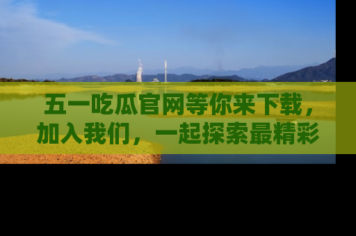 五一吃瓜官网等你来下载，加入我们，一起探索最精彩的吃瓜世界！