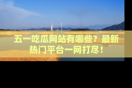 五一吃瓜网站有哪些？最新热门平台一网打尽！