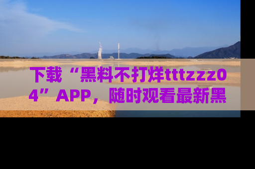 下载“黑料不打烊tttzzz04”APP，随时观看最新黑料不打烊tttzzz04在线！