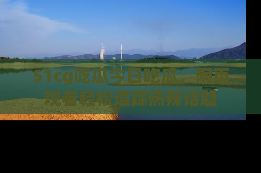 51cg吃瓜今日吃瓜，网页观看轻松追踪热辣话题