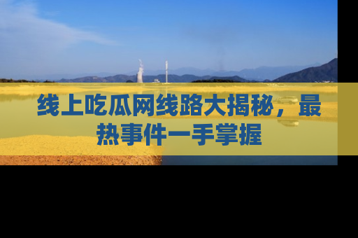 线上吃瓜网线路大揭秘，最热事件一手掌握