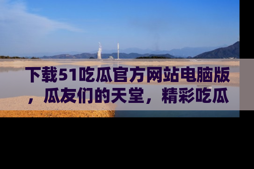 下载51吃瓜官方网站电脑版，瓜友们的天堂，精彩吃瓜故事不容错过！