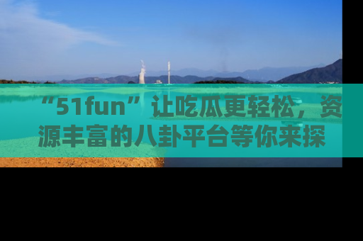“51fun”让吃瓜更轻松,资源丰富的八卦平台等你来探索!