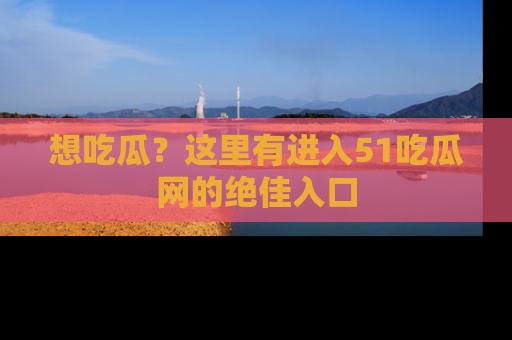 想吃瓜？这里有进入51吃瓜网的绝佳入口