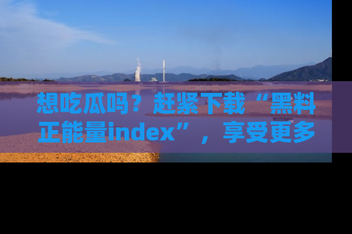 想吃瓜吗？赶紧下载“黑料正能量index”，享受更多正能量内容！