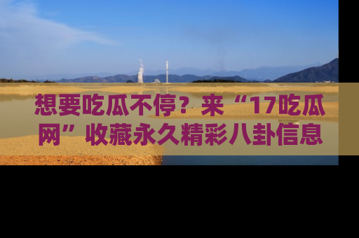 想要吃瓜不停？来“17吃瓜网”收藏永久精彩八卦信息！