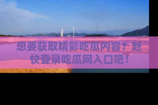 想要获取精彩吃瓜内容?赶快登录吃瓜网入口吧!