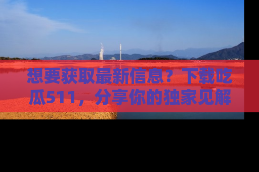 想要获取最新信息?下载吃瓜511,分享你的独家见解!