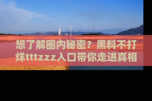 想了解圈内秘密？黑料不打烊tttzzz入口带你走进真相世界，赶紧浏览网址！