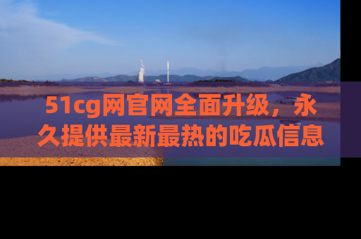 51cg网官网全面升级，永久提供最新最热的吃瓜信息，助你永远走在潮流前端！