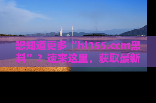 想知道更多“hl155.ccm黑料”?速来这里,获取最新入口和网址,不看可惜哦!