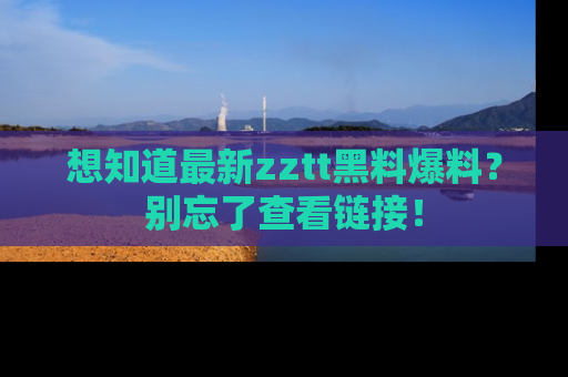 想知道最新zztt黑料爆料?别忘了查看链接!