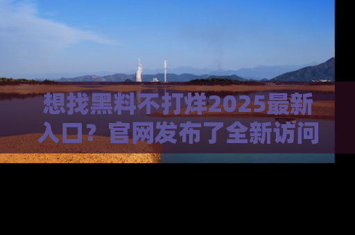 想找黑料不打烊2025最新入口?官网发布了全新访问指南!