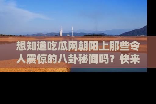 想知道吃瓜网朝阳上那些令人震惊的八卦秘闻吗?快来看看!