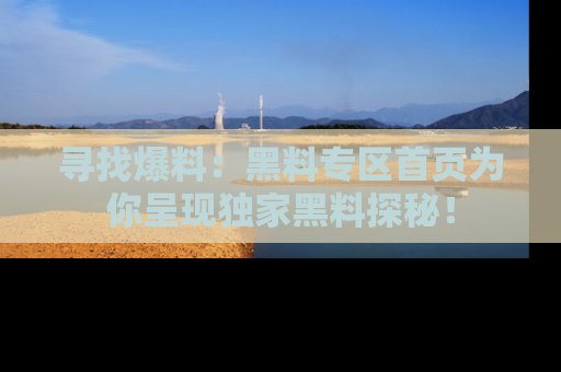 寻找爆料：黑料专区首页为你呈现独家黑料探秘！