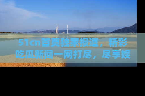 51cn首页独家报道，精彩吃瓜新闻一网打尽，尽享娱乐盛宴