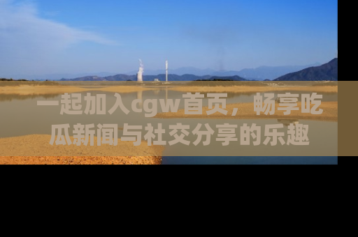 一起加入cgw首页,畅享吃瓜新闻与社交分享的乐趣