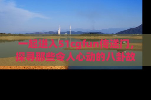 一起进入51cgfun传送门，探寻那些令人心动的八卦故事吧！