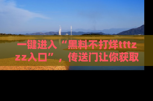 一键进入“黑料不打烊tttzzz入口”,传送门让你获取即时娱乐新闻