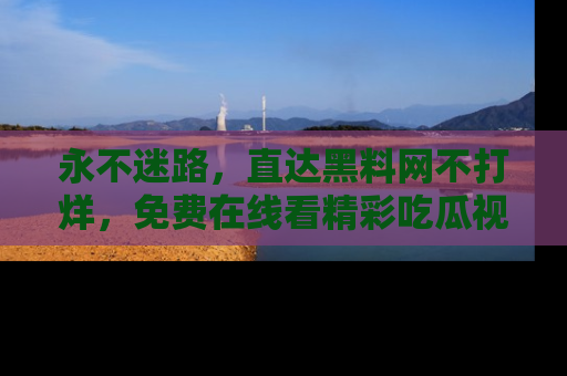 永不迷路，直达黑料网不打烊，免费在线看精彩吃瓜视频！