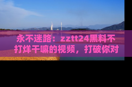 永不迷路：zztt24黑料不打烊干嘛的视频，打破你对吃瓜的固有认知！