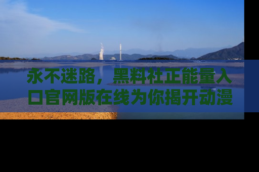 永不迷路，黑料社正能量入口官网版在线为你揭开动漫游戏的神秘面纱