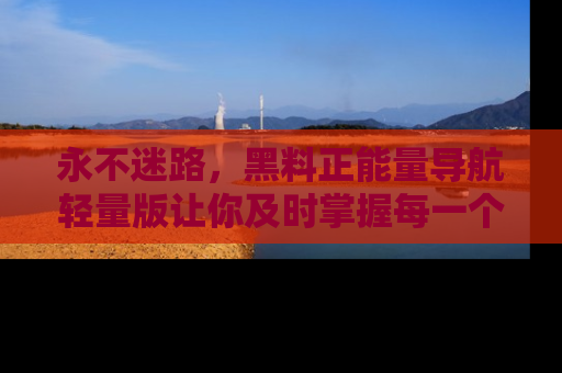 永不迷路，黑料正能量导航轻量版让你及时掌握每一个劲爆消息！