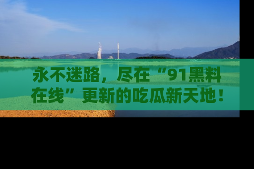 永不迷路，尽在“91黑料在线”更新的吃瓜新天地！