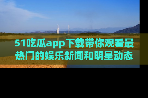 51吃瓜app下载带你观看最热门的娱乐新闻和明星动态