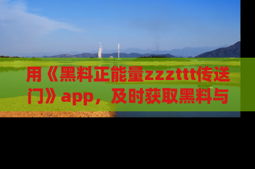 用《黑料正能量zzzttt传送门》app，及时获取黑料与正能量的最新动态