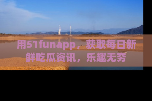 用51funapp，获取每日新鲜吃瓜资讯，乐趣无穷