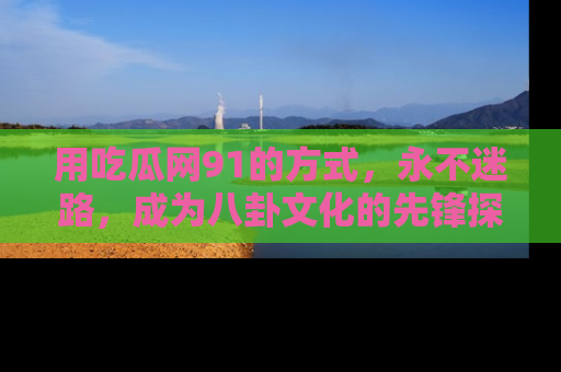 用吃瓜网91的方式，永不迷路，成为八卦文化的先锋探索者