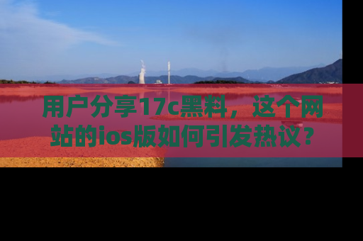 用户分享17c黑料，这个网站的ios版如何引发热议？