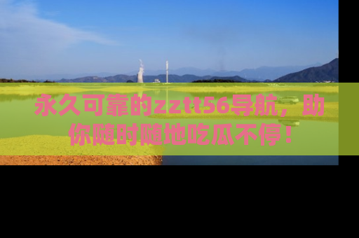 永久可靠的zztt56导航，助你随时随地吃瓜不停！