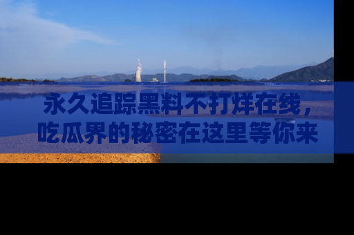 永久追踪黑料不打烊在线，吃瓜界的秘密在这里等你来发现！