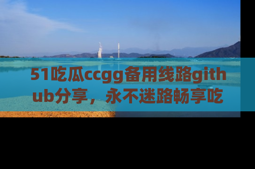 51吃瓜ccgg备用线路github分享，永不迷路畅享吃瓜乐趣